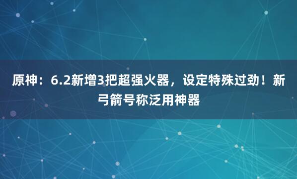 原神：6.2新增3把超强火器，设定特殊过劲！新弓箭号称泛用神器